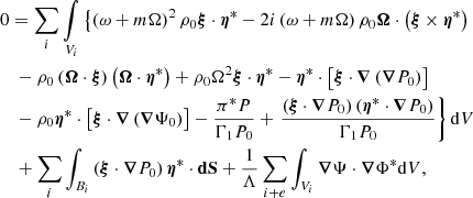 $$ \begin{aligned}&0 = \sum _i \mathop {{\int }}_{V_i} \left\{ \left(\omega + m\Omega \right)^2 \rho _0 \boldsymbol{\xi } \cdot \boldsymbol{\eta }^* - 2i\left(\omega + m\Omega \right)\rho _0 \boldsymbol{\Omega } \cdot \left( \boldsymbol{\xi } \times \boldsymbol{\eta }^* \right)\right. \nonumber \\&\quad -\rho _0 \left( \boldsymbol{\Omega } \cdot \boldsymbol{\xi } \right) \left( \boldsymbol{\Omega } \cdot \boldsymbol{\eta }^* \right) + \rho _0 \Omega ^2 \boldsymbol{\xi } \cdot \boldsymbol{\eta }^* - \boldsymbol{\eta }^* \cdot \left[ \boldsymbol{\xi } \cdot \boldsymbol{\nabla }\left( \boldsymbol{\nabla }P_0 \right) \right] \nonumber \\&\quad - \rho _0 \boldsymbol{\eta }^* \cdot \left[ \boldsymbol{\xi } \cdot \boldsymbol{\nabla }\left( \boldsymbol{\nabla }\Psi _0 \right) \right] - \frac{\pi ^* P}{\Gamma _1 P_0} + \left. \frac{\left(\boldsymbol{\xi } \cdot \boldsymbol{\nabla }P_0\right)\left(\boldsymbol{\eta }^* \cdot \boldsymbol{\nabla }P_0\right)}{\Gamma _1 P_0} \right\} {\mathrm{d}V} \nonumber \\&\quad + \sum _i \int _{B_i} \left(\boldsymbol{\xi } \cdot \boldsymbol{\nabla }P_0\right) \boldsymbol{\eta }^* \cdot \boldsymbol{\mathrm{dS} } + \frac{1}{\Lambda }\sum _{i+e} \int _{V_i} \boldsymbol{\nabla }\Psi \cdot \boldsymbol{\nabla }\Phi ^* {\mathrm{d}V}, \end{aligned} $$