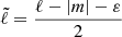 $ \tilde{{\ell}} = \frac{{\ell}-|m|-\varepsilon}{2} $