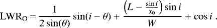 \begin{equation*} \textrm{LWR}_{\textrm{O}}\,{=}\,\frac{1}{2\sin(\theta)} \sin(i-\theta) + \frac{\left(L-\frac{\sin i}{x_0}\right) \sin i}{W} + \cos i \rm{~}.\end{equation*}