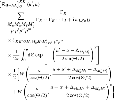 $$ \begin{aligned}&\left[ {\mathcal{R} }_{\mathrm{II-AA} } \right]^{K K^\prime }_Q \! (u^\prime ,u) \, = \nonumber \\&\qquad \sum _{\begin{matrix} M_u M_u^\prime M_\ell M_\ell ^\prime \\ p \, p^\prime p^{\prime \prime } p^{\prime \prime \prime } \end{matrix}} \frac{\Gamma _R}{\Gamma _R + \Gamma _E + \Gamma _I + \mathrm{i} \, \omega _L g_{u} Q} \nonumber \\&\qquad \times {\mathcal{C} }_{K K^\prime Q M_u M_u^\prime M_\ell M_\ell ^\prime \, p p^\prime p^{\prime \prime } p^{\prime \prime \prime }} \nonumber \\&\qquad \times \frac{1}{2\pi } \int _0^\pi \!\!\mathrm{d} \Theta \exp \left[-\left(\frac{u^\prime - u - \Delta _{M_\ell M^\prime _{\ell }}}{2\sin (\Theta /2)} \right)^2 \right] \nonumber \\&\qquad \times \frac{1}{2} \Biggl \{ W\left(\frac{a}{\cos (\Theta /2)}, \frac{u + u^\prime + \Delta _{M^\prime _{u} M_\ell } + \Delta _{M^\prime _{u} M^\prime _{\ell }}}{2 \cos (\Theta /2)} \right) \nonumber \\&\qquad \quad \, + W\left(\frac{a}{\cos (\Theta /2)}, \frac{u + u^\prime + \Delta _{M_{u} M_\ell } + \Delta _{M_{u} M^\prime _{\ell }}}{2 \cos (\Theta /2)} \right)^*\Biggr \} , \end{aligned} $$