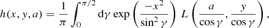 $$ \begin{aligned}&h(x,y,a) = \frac{1}{\pi } \int _0^{\pi /2} \mathrm{d} \gamma \exp {\left( \frac{-x^2}{\sin ^2 \gamma } \right) }\,\, L \left( \frac{a}{\cos {\gamma }}, \frac{y}{\cos {\gamma }} \right) , \end{aligned} $$