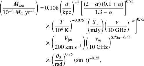 \begin{align*}\left(\frac{\dot{M}_{\mathrm{ion}}}{10^{-6}~M_{{\odot}}~\mathrm{yr}^{-1}}\right)\,{=}\,& 0.108 \left(\frac{d}{\mathrm{kpc}}\right)^{1.5} \left[\frac{\left(2-\alpha\right)\left(0.1+\alpha\right)}{1.3-\alpha}\right]^{0.75} \nonumber\\ & \,{\times}\,\left(\frac{T}{10^4~\mathrm{K}}\right)^{-0.075} \left[\left(\frac{S_{\nu}}{\mathrm{mJy}}\right)\left(\frac{\nu}{10~\mathrm{GHz}}\right)^{-\alpha}\right]^{0.75} \nonumber\\ & \,{\times}\,\left(\frac{V_{\mathrm{jet}}}{200~\mathrm{km}~\mathrm{s}^{-1}}\right) \left(\frac{\nu_m}{10~\mathrm{GHz}}\right)^{0.75\alpha-0.45} \nonumber\\ & \,{\times}\,\left(\frac{\theta_0}{\mathrm{rad}}\right)^{0.75} (\sin~i)^{-0.25}, \end{align*}