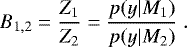 \begin{equation*} B_{1,2} = \frac{Z_1}{Z_2} = \frac{p(y|M_1)}{p(y|M_2)} \. \end{equation*}