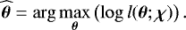 \begin{equation*} \widehat {\bm{\theta}}= \arg \max_{{\bm{\theta}}}\left(\log l({\bm{\theta}};{\bm{\chi}}) \right). \end{equation*}