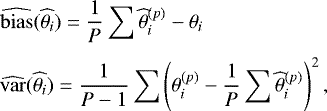 \begin{align*} &\widehat{\mathrm{bias}}(\widehat{\theta_i})=\frac{1}{P}\sum \widehat{\theta}^{(p)}_i-\theta_i \nonumber\\[3pt] &\widehat{\mathrm{var}}(\widehat{\theta_i})=\frac{1}{P-1}\sum \left(\theta^{(p)}_i-\frac{1}{P}\sum \widehat{\theta}^{(p)}_i\right)^2, \end{align*}