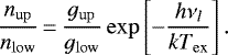 \begin{equation*} \frac{n_{\mathrm{up}}}{n_{\mathrm{low}}}\,{=}\,\frac{g_{\mathrm{up}}}{g_{\mathrm{low}}} \exp\left[ - \frac{h\nu_l}{kT_{\mathrm{ex}}} \right].\end{equation*}