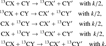 \begin{align*} &^{13}\mathrm{CX} + \mathrm{CY} \rightarrow \vphantom{a}^{13}\mathrm{CX}' + \mathrm{CY}' \quad \mathrm{with}\ k/2, \\ &\hspace*{-2pt}^{13}\mathrm{CX} + \mathrm{CY} \rightarrow \mathrm{CX}' + \vphantom{a}^{13}\mathrm{CY}' \quad \mathrm{with}\ k/2, \\ &\hspace*{-0.6pt}\mathrm{CX} + \vphantom{a}^{13}\mathrm{CY} \rightarrow \mathrm{CX}' + \vphantom{a}^{13}\mathrm{CY}' \quad \mathrm{with}\ k/2, \\ &\mathrm{CX} + \vphantom{a}^{13}\mathrm{CY} \rightarrow \vphantom{a}^{13}\mathrm{CX}' + \mathrm{CY}' \quad \mathrm{with}\ \,k/2, \\ &^{13}\mathrm{CX} + \vphantom{a}^{13}\mathrm{CY} \rightarrow \vphantom{a}^{13}\mathrm{CX}' + \vphantom{a}^{13}\mathrm{CY}' \quad \mathrm{with} \ k . \end{align*}