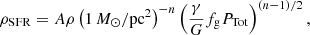 $$ \begin{aligned} \rho _{\mathrm{SFR} }=A \rho \left(1\, {M_\odot }/\mathrm{pc} ^2 \right)^{-n} \left( \frac{\gamma }{G} f_{\rm g} P_{\mathrm{Tot} } \right)^{(n-1)/2}, \end{aligned} $$