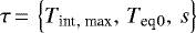 Mathematical equation: $\tau\,{=}\,\left\lbrace {T_{\textrm{int}}}{_{\textrm{, max}}}, \, {T_{\textrm{eq}}}{_0}, \, s \right\rbrace$