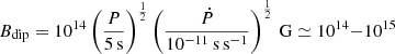 $ B_{\mathrm{dip}} = 10^{14}\left(\frac{P}{5\,\mathrm{s}}\right) ^{\frac{1}{2}} \left(\frac{\dot{P}}{10^{-11}\,\mathrm{s}\,\mathrm{s}^{-1}}\right) ^{\frac{1}{2}}\,\mathrm{G} \simeq 10^{14}{-}10^{15} $