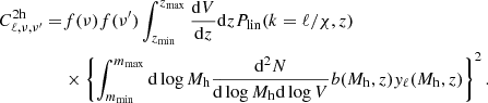 $$ \begin{aligned} C_{\ell , \nu , \nu ^{\prime }}^\mathrm{2h} =&f(\nu ) f(\nu ^{\prime }) \int _{z_{\rm min}}^{z_{\rm max}} \frac{\mathrm{d}V}{\mathrm{d}z} \mathrm{d}z P_{\rm lin}(k = \ell /\chi , z) \nonumber \\& \times \left\{ \int _{m_{\rm min}}^{m_{\rm max}} \mathrm{d}\log M_{\rm h} \frac{\mathrm{d}^2N}{\mathrm{d}\log M_{\rm h} \mathrm{d}\log V} b(M_{\rm h}, z) { y}_\ell (M_{\rm h}, z) \right\} ^2. \end{aligned} $$