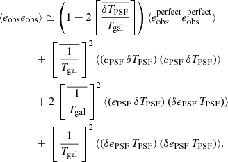 $$ \begin{aligned}&\langle e_{\rm obs} e_{\rm obs} \rangle \simeq \left( 1 + 2 \left[{\frac{\overline{\delta T_{\rm PSF}}}{T_{\rm gal}}}\right] \right) \langle e_{\rm obs}^\mathrm{perfect} e_{\rm obs}^\mathrm{perfect} \rangle \nonumber \\&\qquad \qquad + \, \left[ \,\overline{\frac{1}{T_{\rm gal}}}\,\right] ^2 \langle (e_{\rm PSF} \, \delta T_{\rm PSF}) \, (e_{\rm PSF} \, \delta T_{\rm PSF}) \rangle \nonumber \\&\qquad \qquad +2 \, \left[ \,\overline{\frac{1}{T_{\rm gal}}}\,\right] ^2 \langle (e_{\rm PSF} \, \delta T_{\rm PSF}) \, (\delta e_{\rm PSF} \, T_{\rm PSF}) \rangle \nonumber \\&\qquad \qquad + \, \left[ \,\overline{\frac{1}{T_{\rm gal}}}\,\right] ^2 \langle (\delta e_{\rm PSF} \, T_{\rm PSF}) \, (\delta e_{\rm PSF} \,T_{\rm PSF}) \rangle . \end{aligned} $$