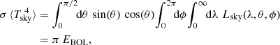 $$ \begin{aligned} \sigma \, \langle T_{\rm sky}^{\;4} \rangle&= \int _0^{\pi /2} \!\!\mathrm{d}\theta \, \sin (\theta )\, \cos (\theta )\! \int _0^{2\pi } \!\!\!\mathrm{d}\phi \!\int _0^{\infty } \!\! \mathrm{d}\lambda \,\, L_{\mathrm{sky}}(\lambda ,\theta ,\phi ) \\&= \pi \, E_{\mathrm{BOL}}, \nonumber \end{aligned} $$