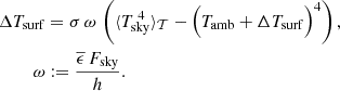 $$ \begin{aligned} \Delta T_{\rm surf}&= \sigma \, \omega \, \left(\langle T_{\rm sky}^{\;4}\rangle _\mathcal{T} -\Bigl (T_{\rm amb} + \Delta T_{\rm surf} \Bigr )^4 \right), \\ \omega&:= \frac{\overline{\epsilon }\, F_{\rm sky}}{h}. \nonumber \end{aligned} $$