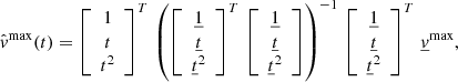 $$ \begin{aligned} \hat{{ v}}^\mathrm{max}(t) = \left[ \begin{array}{c}1 \\ t \\ t^2 \end{array} \right]^T \, \left( \left[ \begin{array}{c}\underline{1} \\ \underline{t} \\ \underline{t}^2 \end{array} \right]^T\, \left[ \begin{array}{c}\underline{1} \\ \underline{t} \\ \underline{t}^2 \end{array} \right]\right)^{-1} \, \left[ \begin{array}{c}\underline{1} \\ \underline{t} \\ \underline{t}^2 \end{array} \right]^{T} \, \underline{{ v}}^\mathrm{max}, \end{aligned} $$