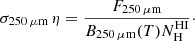 $$ \begin{aligned} \sigma _{250\,\mathrm{\mu m}}\,\eta = \frac{F_{250\,\mathrm{\mu m}}}{B_{250\,\mathrm{\mu m}}(T) N_{\mathrm{H}}^{\mathrm{HI}}}\cdot \end{aligned} $$