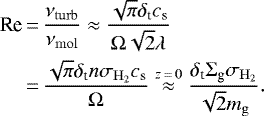 \begin{align*} \nonumber \textrm{Re}&\,{=}\,\frac{\nu_{\mathrm{turb}}}{\nu_{\mathrm{mol}}}\approx\frac{\sqrt{\pi}{\delta_{\textrm{t}}}{c_{\textrm{s}}}}{\Omega\sqrt{2}\lambda} \\ &\,{=}\,\frac{\sqrt{\pi}{\delta_{\textrm{t}}} n\sigma_{\mathrm{H}_2}{c_{\textrm{s}}}}{\Omega} \overset{z\,{=}\,0}{\approx}\frac{{\delta_{\textrm{t}}} {\Sigma_{\textrm{g}}}\sigma_{\mathrm{H}_2}}{\sqrt{2} m_{\mathrm{g}}}. \end{align*}