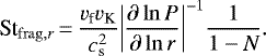 \begin{align*}\St_{\mathrm{frag},r}\,{=}\,\frac{v_{\textrm{f}}v_{\textrm{K}}}{c_{\textrm{s}}^2}{\left\vert\frac{\partial\ln{\textit{P}}}{\partial\ln{\textit{r}}}\right\vert}^{-1}\frac{1}{1-\textit{N}}. \end{align*}