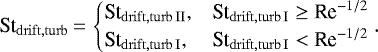 \begin{align*} \St_{\mathrm{drift,turb}}\,{=}\, \begin{cases} \St_{\mathrm{drift,turb\,II}}, & \St_{\mathrm{drift,turb\,I}}\geq\textrm{Re}^{-1/2} \\ \St_{\mathrm{drift,turb\,I}}, & \St_{\mathrm{drift,turb\,I}}<\textrm{Re}^{-1/2} \end{cases} . \end{align*}