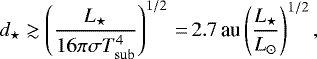 \begin{equation*} d_{\star} \gtrsim \left(\frac{L_{\star}}{16\pi \sigma T_{\mathrm{sub}}^4} \right)^{1/2}\,{=}\,{2.7}\,\textrm{au} \left(\frac{L_{\star}}{L_{\odot}} \right)^{1/2}, \end{equation*}