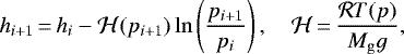 \begin{equation*} h_{i+1}\,{=}\,h_i - \mathcal{H}(p_{i+1}) \ln \left(\frac{p_{i+1}}{p_i} \right), \quad \mathcal{H}\,{=}\,\frac{\mathcal{R} T(p)}{M_{\mathrm{g}} g}, \end{equation*}