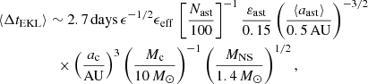 $$ \begin{aligned}&\langle \Delta t_{\rm EKL} \rangle \sim 2.7\,\mathrm{days}\,\epsilon ^{-1/2}\epsilon _{\rm eff}\,\left[\frac{N_{\rm ast}}{100}\right]^{-1}\frac{\varepsilon _{\rm ast}}{0.15}\left(\frac{\langle a_{\rm ast}\rangle }{0.5\,\mathrm{AU}}\right)^{-3/2} \nonumber \\&\qquad \qquad \quad \times \left(\frac{a_{\rm c}}{\mathrm{AU}}\right)^3\left(\frac{M_{\rm c}}{10\,M_\odot }\right)^{-1}\left(\frac{M_{\rm NS}}{1.4\,M_\odot }\right)^{1/2}, \end{aligned} $$