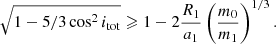 $$ \begin{aligned} \sqrt{1 - 5/3 \cos ^2{i_{\rm tot}}} \geqslant 1 - 2 \frac{R_1}{a_1} \left(\frac{m_0}{m_1}\right)^{1/3}. \end{aligned} $$