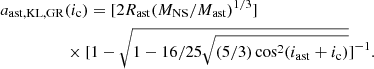 $$ \begin{aligned}&a_{\rm ast, KL, GR}(i_{\rm c}) =[2 R_{\rm ast} (M_{\rm NS}/M_{\rm ast})^{1/3}] \nonumber \\&\qquad \qquad \quad \times [1 - \sqrt{1 - 16/25 \sqrt{(5/3) \cos ^2(i_{\rm ast} + i_{\rm c})}}]^{-1} . \end{aligned} $$