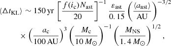 $$ \begin{aligned}&\langle \Delta t_{\rm KL} \rangle \sim 150\,\mathrm{yr}\,\left[\frac{f(i_{\rm c})N_{\rm ast}}{20}\right]^{-1}\frac{\varepsilon _{\rm ast}}{0.15}\left(\frac{\langle a_{\rm ast}\rangle }{\mathrm{AU}}\right)^{-3/2} \nonumber \\&\qquad \quad \times \left(\frac{a_{\rm c}}{100\,\mathrm{AU}}\right)^3\left(\frac{M_{\rm c}}{10\,M_\odot }\right)^{-1}\left(\frac{M_{\rm NS}}{1.4\,M_\odot }\right)^{1/2}, \end{aligned} $$