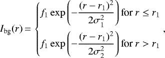\begin{equation*} I_{\textrm{bg}}(r)\,{=}\,\left\{ \begin{aligned} f_1 \exp{\left(-\frac{(r - r_1)^2}{2 \sigma_1^2} \right)} \,\text{for }r \leq r_1\\ f_1 \exp{\left(-\frac{(r - r_1)^2}{2 \sigma_2^2} \right)} \,\text{for }r>r_1 \end{aligned} \right. \text{,}\end{equation*}
