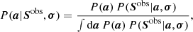 $$ \begin{aligned} P(\boldsymbol{a}|\boldsymbol{S}^{\mathrm{obs} },\boldsymbol{\sigma }) =\frac{P(\boldsymbol{a})\, P(\boldsymbol{S}^{\mathrm{obs} }|\boldsymbol{a},\boldsymbol{\sigma })}{ \int \mathrm{d}\boldsymbol{a} \, P(\boldsymbol{a}) \, P(\boldsymbol{S}^{\mathrm{obs} }|\boldsymbol{a},\boldsymbol{\sigma })}, \end{aligned} $$