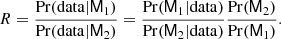 $$ \begin{aligned} R = \frac{\mathrm{Pr}(\mathrm{data} | \mathsf{M }_1)}{\mathrm{Pr}(\mathrm{data} | \mathsf{M }_2)} = \frac{\mathrm{Pr}( \mathsf{M }_1|\mathrm{data} )}{\mathrm{Pr}(\mathsf{M }_2|\mathrm{data}) } \frac{\mathrm{Pr}(\mathsf{M }_2)}{\mathrm{Pr}(\mathsf{M }_1)} . \end{aligned} $$