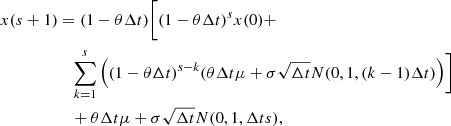 $$ \begin{aligned} x(s+1)&= (1-\theta \Delta t) \Bigg [ (1-\theta \Delta t)^{s}x(0) + \\&\quad \sum _{k=1}^{s}\Big ((1-\theta \Delta t)^{s-k}(\theta \Delta t \mu + \sigma \sqrt{\Delta t} N(0, 1, (k-1)\Delta t)\Big ) \Bigg ]\\&\quad + \theta \Delta t \mu + \sigma \sqrt{\Delta t} N(0, 1, \Delta t s), \end{aligned} $$