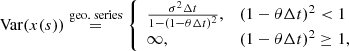 $$ \begin{aligned} \mathrm{Var}(x(s))\overset{\mathrm{geo.\; series }}{=}{\left\{ \begin{array}{ll} \frac{\sigma ^{2} \Delta t}{1-(1-\theta \Delta t)^{2}},&(1-\theta \Delta t)^{2} < 1 \\ \infty ,&(1-\theta \Delta t)^{2} \ge 1, \\ \end{array}\right.} \end{aligned} $$