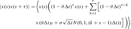 $$ \begin{aligned} \langle x(s) x(s+\tau ) \rangle&= \bigg \langle x(s) \bigg ( (1-\theta \Delta t)^{\tau } x(s) +\sum _{k=1}^{\tau }\left[(1-\theta \Delta t)^{\tau -k}\right.\\&\left.\quad \times (\theta \Delta t \mu +\sigma \sqrt{\Delta t} N(0, 1, (k+s-1)\Delta t))\right] \bigg ) \bigg \rangle . \end{aligned} $$