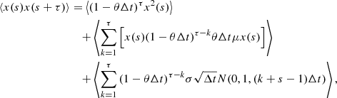 $$ \begin{aligned} \langle x(s) x(s+\tau ) \rangle&= \left\langle (1-\theta \Delta t)^{\tau } x^{2}(s) \right\rangle \nonumber \\&\quad + \left\langle \sum _{k=1}^{\tau }{\left[ x(s) (1-\theta \Delta t)^{\tau -k} \theta \Delta t \mu x(s) \right]} \right\rangle \nonumber \\&\quad + \left\langle \sum _{k=1}^{\tau }{(1-\theta \Delta t)^{\tau -k} \sigma \sqrt{\Delta t} N(0, 1, (k+s-1)\Delta t)} \right\rangle , \end{aligned} $$