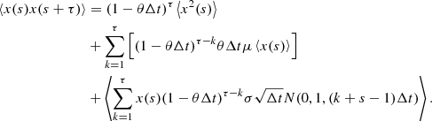 $$ \begin{aligned} \langle x(s) x(s+\tau ) \rangle &= (1-\theta \Delta t)^{\tau }\left\langle x^{2}(s) \right\rangle \\ &+ \sum _{k=1}^{\tau }{\left[ (1-\theta \Delta t)^{\tau -k} \theta \Delta t \mu \left\langle x(s) \right\rangle \right]} \\ &+\left\langle \sum _{k=1}^{\tau }{x(s) (1-\theta \Delta t)^{\tau -k} \sigma \sqrt{\Delta t} N(0, 1, (k+s-1)\Delta t)} \right\rangle . \end{aligned} $$