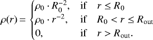 \begin{equation*} \rho(r)\,{=}\,\begin{cases} \rho_0 \cdot R_0^{-2}, & \text{if} \quad r \le R_0 \\ \rho_0 \cdot r^{-2}, & \text{if} \quad R_0 < r \le R_{\text{out}} \\ 0, & \text{if} \quad r > R_{\text{out}}. \end{cases} \end{equation*}