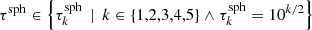 $ {\tau^{\rm sph}}\in \left\{ {\tau_k^{\rm sph}} \,\mid\, k \in \left\{1,2,3,4,5\right\} \wedge {\tau_k^{\rm sph}}=10^{k/2}\right\} $