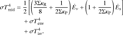 \begin{align*}\sigma T_{\textrm{mid}}^4 = \;& \frac{1}{2} \left[ \left(\frac{3 \Sigma \kappa_{\textrm{R}}}{8} + \frac{1}{2 \Sigma \kappa_{\textrm{P}}} \right) \dot{E}_{\nu} + \left(1 + \frac{1}{2 \Sigma \kappa_{\textrm{P}}} \right) \dot{E}_{\textrm{s}} \right] \nonumber\\ &+ \sigma T_{\textrm{env}}^4 \nonumber\\ &+ \sigma T_{\textrm{irr}}^4. \end{align*}