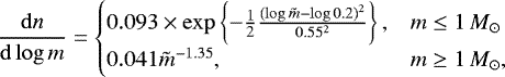 \begin{equation*} \frac{\mathrm{d}n}{\mathrm{d} \log m} = \begin{cases} 0.093 \times \exp \left\{ - \frac{1}{2}\frac{(\log \tilde{m} - \log 0.2)^2}{0.55^2} \right\}, & m \le {1}\,{M_{\odot}}\\ 0.041 \tilde{m}^{-1.35}, & m \ge {1}\,{M_{\odot}}, \end{cases} \end{equation*}