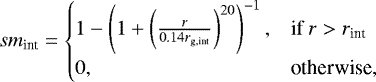 \begin{equation*} sm_{\textrm{int}} = \begin{cases} 1 - \left(1 + \left(\frac{r}{0.14 r_{\textrm{g,int}}}\right)^{20} \right) ^{-1}, & \text{if } r > r_{\textrm{int}}\\ 0, & \text{otherwise}, \end{cases} \end{equation*}