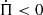 $ \dot{\Pi} < 0 $