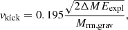 $$ \begin{aligned} v_\mathrm{kick} = 0.195 \frac{\sqrt{2 \Delta M E_\mathrm{expl} }}{M_\mathrm{rm,grav} }, \end{aligned} $$