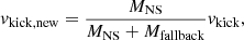$$ \begin{aligned} v_\mathrm{kick,new} = \frac{M_\mathrm{NS} }{M_\mathrm{NS} + M_\mathrm{fallback} } v_\mathrm{kick} , \end{aligned} $$