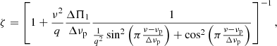 $$ \begin{aligned} \zeta = \left[1 + \frac{\nu ^2}{q} \frac{\Delta \Pi _{\rm 1}}{\Delta \nu _{\rm p}} \frac{1}{\frac{1}{q^2} \sin ^2 \left(\pi \frac{\nu - \nu _{\rm p}}{\Delta \nu _{\rm p}}\right) + \cos ^2 \left(\pi \frac{\nu - \nu _{\rm p}}{\Delta \nu _{\rm p}}\right)}\right]^{-1} , \end{aligned} $$