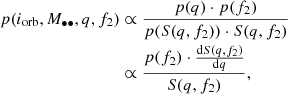 $$ \begin{aligned} p(i_{\rm orb}, M_{\bullet \bullet }, q, f_2)&\propto \frac{p(q)\cdot p(f_2)}{p(S(q,f_2))\cdot S(q,f_2)} \\&\propto \frac{p(f_2)\cdot \frac{\mathrm{d}S(q,f_2)}{\mathrm{d}q}}{S(q, f_2)}, \nonumber \end{aligned} $$