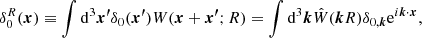 $$ \begin{aligned} \delta _0^{R}(\boldsymbol{x})\equiv \int \mathrm{d}^3\boldsymbol{x^\prime }\delta _0(\boldsymbol{x^\prime })W(\boldsymbol{x}+\boldsymbol{x^\prime };R) = \int \mathrm{d}^3\boldsymbol{k}\hat{W}(\boldsymbol{k}R)\delta _{0,\boldsymbol{k}}\mathrm{e}^{i\boldsymbol{k}\cdot \boldsymbol{x}}, \end{aligned} $$