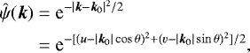 \begin{equation*} \begin{split} \hat{\psi}(\bm{k}) & =\textrm{e}^{-|\bm{k}-\bm{k}_0|^2/2} \\ & =\textrm{e}^{-[(u-|\bm{k}_0|\cos \theta)^2+(v-|\bm{k}_0|\sin \theta)^2]/2}, \end{split}\end{equation*}
