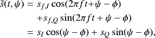 \begin{eqnarray*} \tilde{s}(t,\psi) & = & s_{f,I} \cos(2 \pi f t \! + \! \psi - \phi) \nonumber\\ & & + s_{f,Q} \sin(2 \pi f t + \psi - \phi) \nonumber\\ & = & s_I \cos(\psi - \phi) + s_Q \sin(\psi- \phi),\end{eqnarray*}